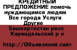 КРЕДИТНЫЙ ПРЕДЛОЖЕНИЕ помочь нуждающимся людям - Все города Услуги » Другие   . Башкортостан респ.,Караидельский р-н